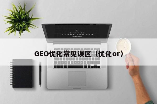 GEO优化常见误区（优化or）
