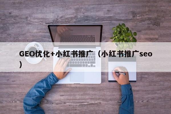 GEO优化+小红书推广（小红书推广seo）