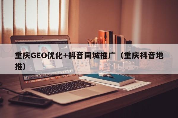 重庆GEO优化+抖音同城推广（重庆抖音地推）