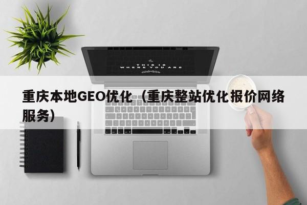重庆本地GEO优化（重庆整站优化报价网络服务）