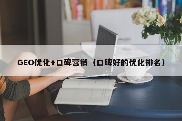 GEO优化+口碑营销（口碑好的优化排名）