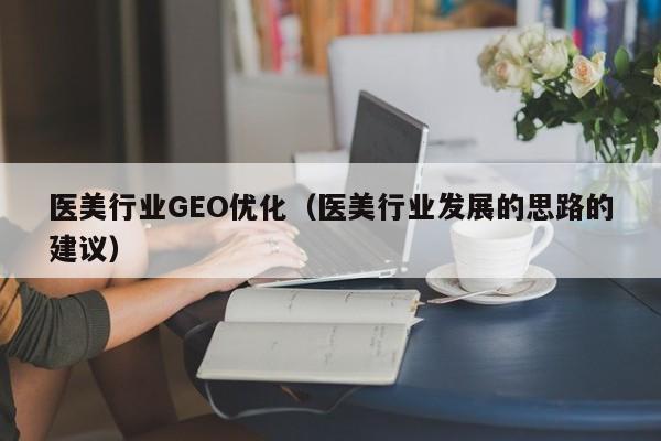 医美行业GEO优化（医美行业发展的思路的建议）