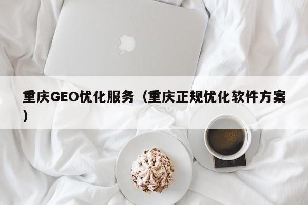 重庆GEO优化服务（重庆正规优化软件方案）