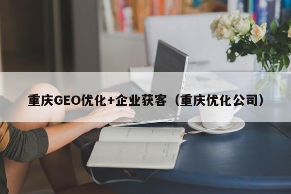 重庆GEO优化+企业获客（重庆优化公司）