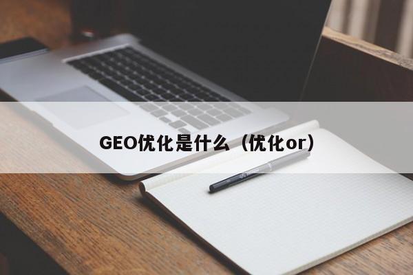 GEO优化是什么(优化or)