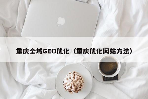 重庆全域GEO优化（重庆优化网站方法）