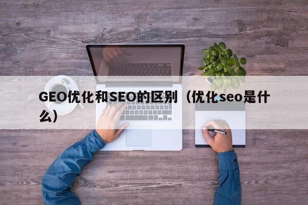 GEO优化和SEO的区别（优化seo是什么）