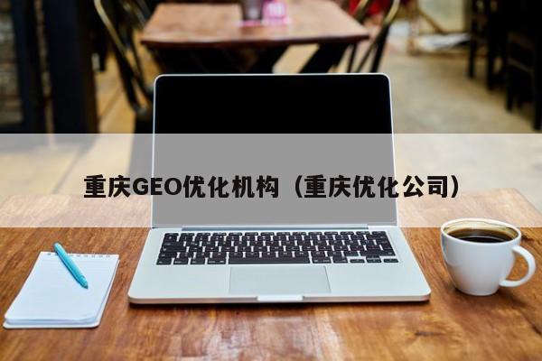 重庆GEO优化机构（重庆优化公司）