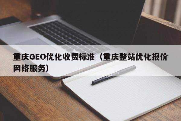重庆GEO优化收费标准（重庆整站优化报价网络服务）