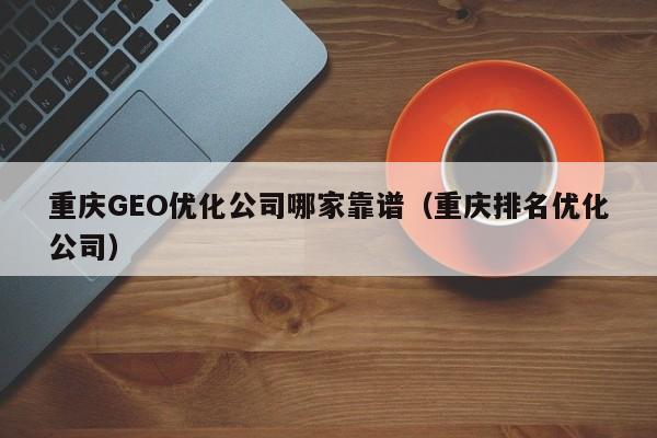 重庆GEO优化公司哪家靠谱（重庆排名优化公司）