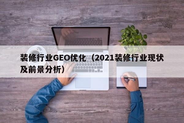装修行业GEO优化（2021装修行业现状及前景分析）