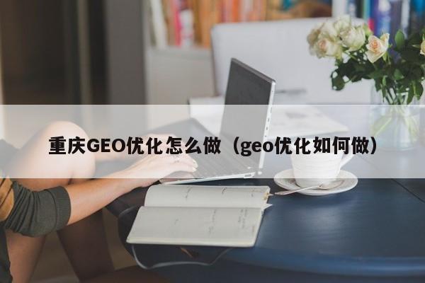重庆GEO优化怎么做（geo优化如何做）
