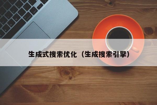 生成式搜索优化（生成搜索引擎）