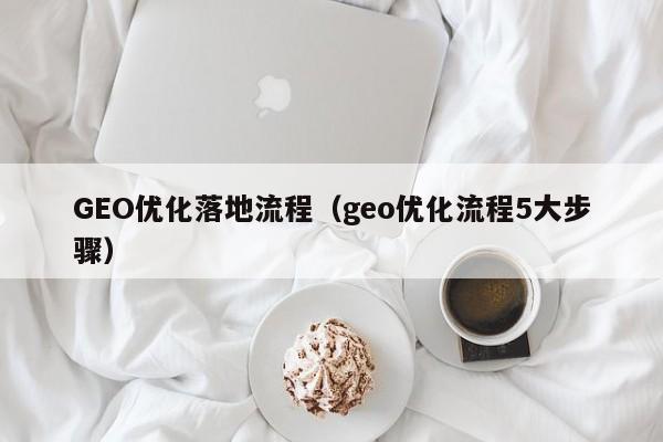 GEO优化落地流程（geo优化流程5大步骤）