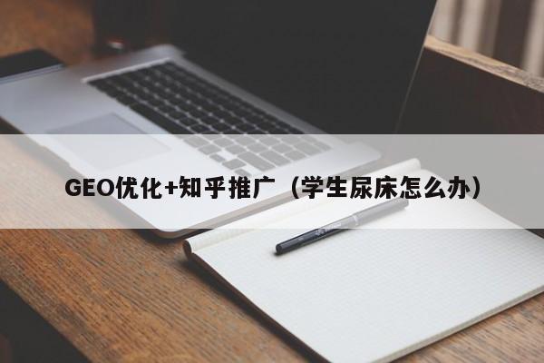GEO优化+知乎推广（学生尿床怎么办）