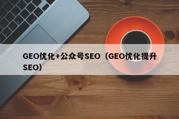 GEO优化+公众号SEO(GEO优化提升SEO)