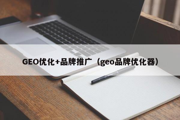 GEO优化+品牌推广(geo品牌优化器)