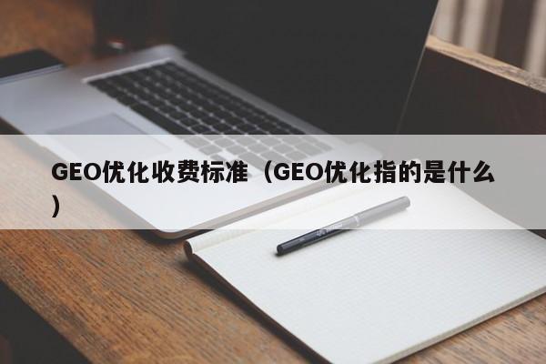 GEO优化收费标准(GEO优化指的是什么)