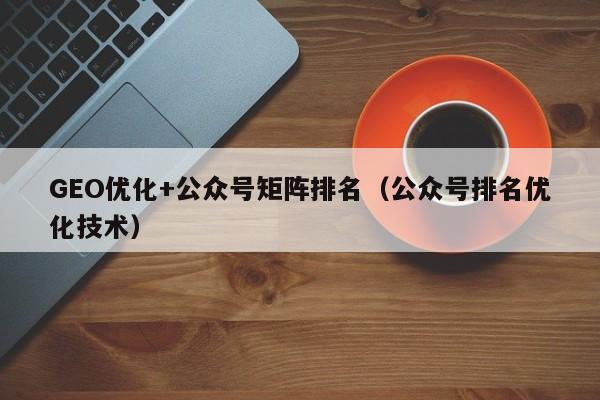 GEO优化+公众号矩阵排名(公众号排名优化技术)