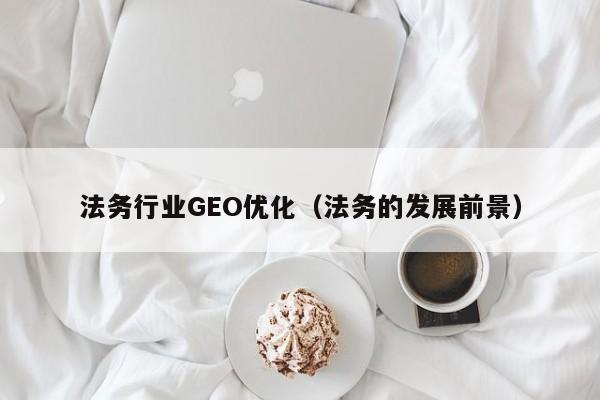 法务行业GEO优化(法务的发展前景)