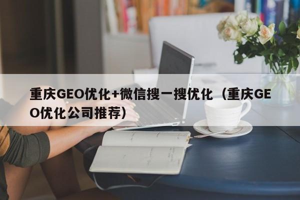 重庆GEO优化+微信搜一搜优化(重庆GEO优化公司推荐)