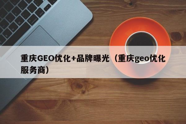 重庆GEO优化+品牌曝光(重庆geo优化服务商)