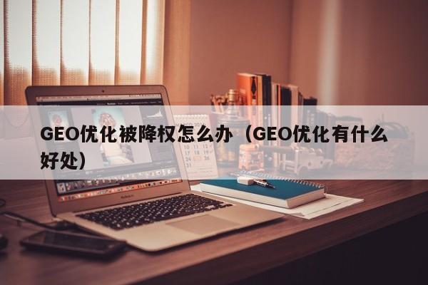 GEO优化被降权怎么办(GEO优化有什么好处)