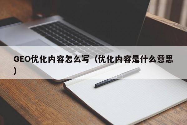 GEO优化内容怎么写(优化内容是什么意思)
