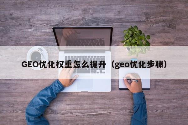 GEO优化权重怎么提升(geo优化步骤)