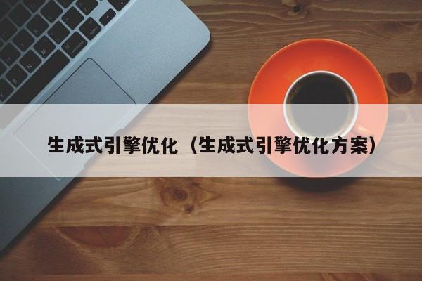 生成式引擎优化(生成式引擎优化方案)