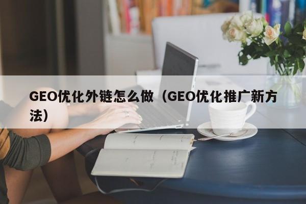 GEO优化外链怎么做(GEO优化推广新方法)