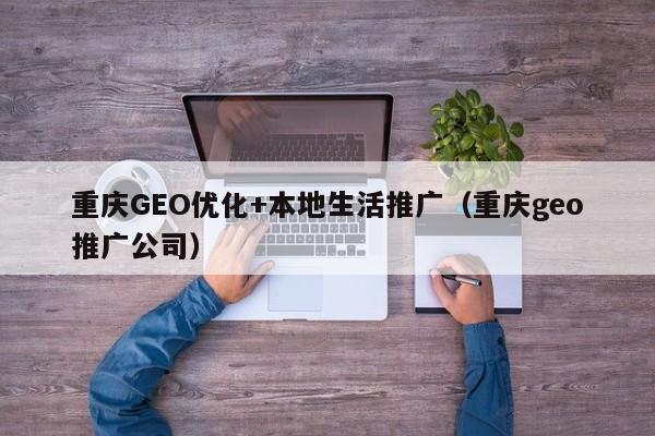 重庆GEO优化+本地生活推广(重庆geo推广公司)