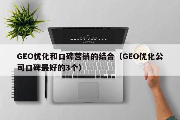 GEO优化和口碑营销的结合(GEO优化公司口碑最好的3个)